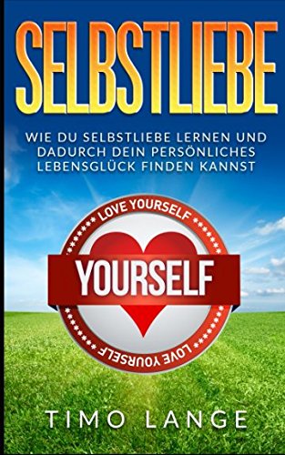 Selbstliebe: Wie Du Selbstliebe lernen und dadurch Dein persönliches Lebensglück finden kannst Lifestyle