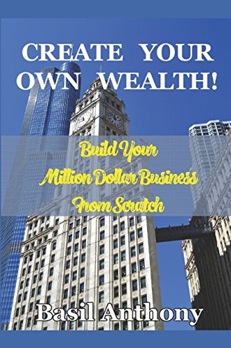 CREATE YOUR OWN WEALTH: How to Build a Million Dollar Business Business, Finance & Career