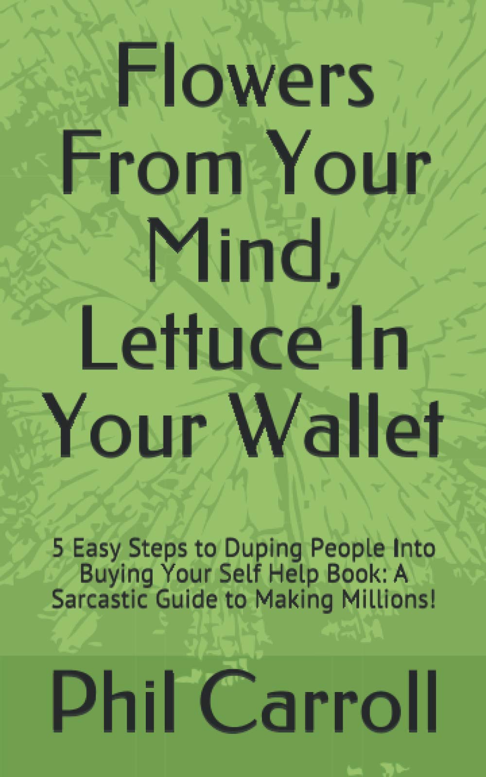 Flowers From Your Mind, Lettuce In Your Wallet: 5 Easy Steps to Duping People Into Buying Your Self Help Book: A Sarcastic Guide to Making Millions! Lifestyle