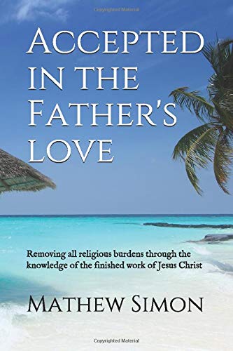 Accepted in the Father's love: Removing all religious burdens through the knowledge of the finished work of Jesus Christ Religion & Esotericism