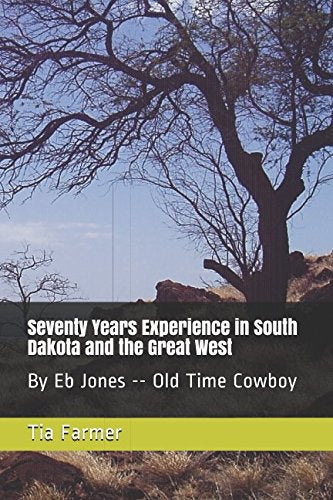 Seventy Years Experience in South Dakota and the Great West: By Eb Jones -- Old Time Cowboy Politics & History