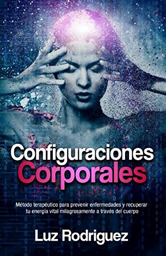 Configuraciones Corporales: Método terapéutico para prevenir enfermedades y recuperar tu energía vital milagrosamente a través del cuerpo Health, Nutrition & Fitness