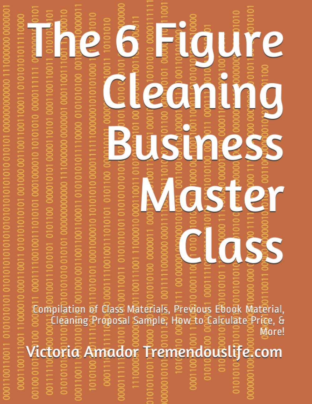 The 6 Figure Cleaning Business Master Class: Compilation of Class Materials, Previous Ebook Material, Cleaning Proposal Sample, How to Calculate Price, & More! Business, Finance & Career