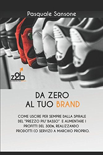 Da Zero al Tuo BRAND: COME USCIRE PER SEMPRE DALLA SPIRALE DEL PREZZO PIÙ BASSO E AUMENTARE I PROFITTI DEL 300%, REALIZZANDO PRODOTTI (O SERVIZI) A MARCHIO PROPRIO. Business, Finance & Career
