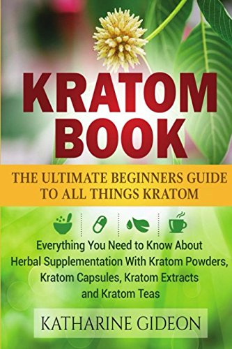 Kratom: Kratom Book: The Ultimate Beginners Guide to All Things Kratom - Everything You Need to Know About Herbal Supplementation with Kratom Powders, Kratom Capsules, Kratom Extracts and Kratom Teas Health, Nutrition & Fitness