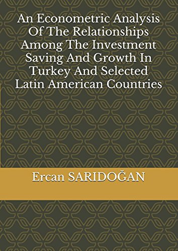 An Econometric Analysis Of The Relationships Among The Investment Saving And Growth In Turkey And Selected Latin American Countries Learning & Reference