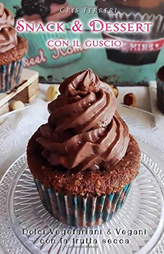 Snack e Dessert con il Guscio: Dolci Vegetariani e Vegani con la Frutta Secca Cooking & Enjoying