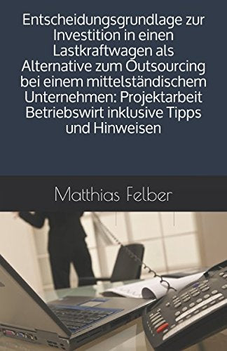 Entscheidungsgrundlage zur Investition in einen Lastkraftwagen als Alternative zum Outsourcing bei einem mittelständischem Unternehmen: Projektarbeit Betriebswirt inklusive Tipps und Hinweisen Business, Finance & Career