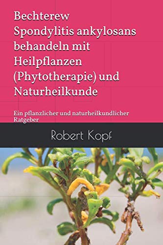 Bechterew Spondylitis ankylosans behandeln mit Heilpflanzen (Phytotherapie) und Naturheilkunde: Ein pflanzlicher und naturheilkundlicher Ratgeber Health, Nutrition & Fitness