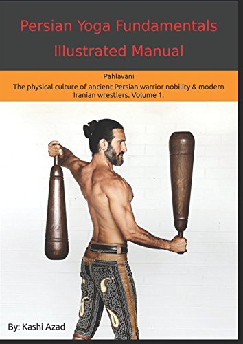 Persian Yoga - Fundamentals Illustrated Manual: Pahlavani - The Physical Conditioning Arts of Ancient Persian Warriors & Modern Persian Wrestlers. Volume 1. (The Pahlavani (Persian Yoga) Path) book