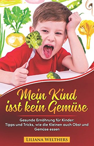Mein Kind isst kein Gemüse: Gesunde Ernährung für Kinder: Tipps und Tricks, wie die Kleinen auch Obst und Gemüse essen Parents & Children