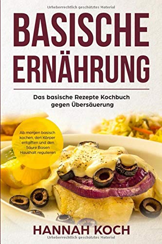 Basische Ernährung: Das basische Rezepte Kochbuch gegen Übersäuerung. Ab morgen basisch kochen, den Körper entgiften und den Säure Basen Haushalt regulieren Health, Nutrition & Fitness