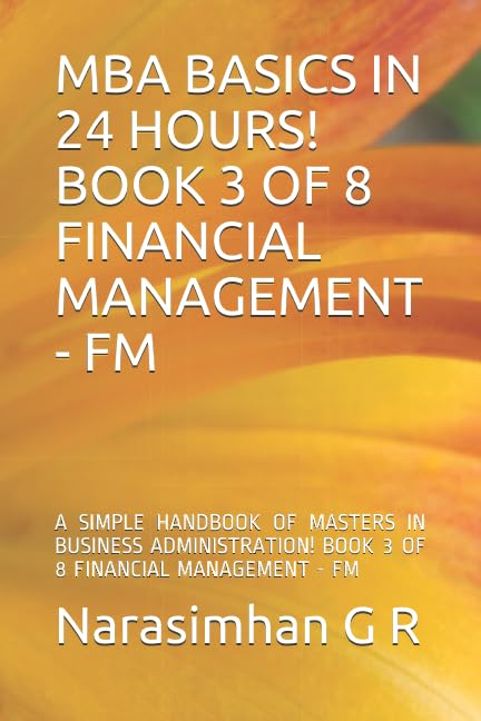 MBA BASICS IN 24 HOURS! BOOK 3 OF 8 – FINANCIAL MANAGEMENT - FM: A SIMPLE HANDBOOK OF MASTERS IN BUSINESS ADMINISTRATION! BOOK 3 OF 8 – FINANCIAL MANAGEMENT - FM Business & Technology