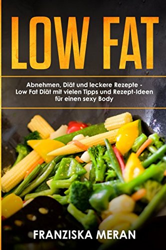 LOW FAT: Abnehmen, Diät und leckere Rezepte - Low Fat Diät mit vielen Tipps und Rezept-Ideen für einen sexy Body Non-fiction