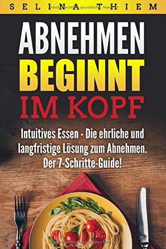 Abnehmen beginnt im Kopf: Intuitives Essen - Die ehrliche und langfristige Lösung zum Abnehmen: Der 7-Schritte-Guide! Health, Nutrition & Fitness