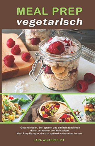 Meal Prep vegetarisch: Gesund essen, Zeit sparen und einfach abnehmen durch vorkochen von Mahlzeiten. Meal Prep Rezepte, die sich optimal vorbereiten lassen. Health, Nutrition & Fitness