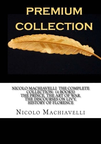 Nicolo Machiavelli The Complete Collection: (4 Books) The Prince, The Art of War, The Discourses on Livy, History of Florence Philosophy