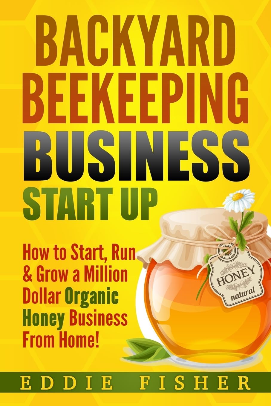 Backyard Beekeeping Business Strat Up: How to Start, Run & Grow a Million Dollar Organic Honey Business From Home! Business, Finance & Career