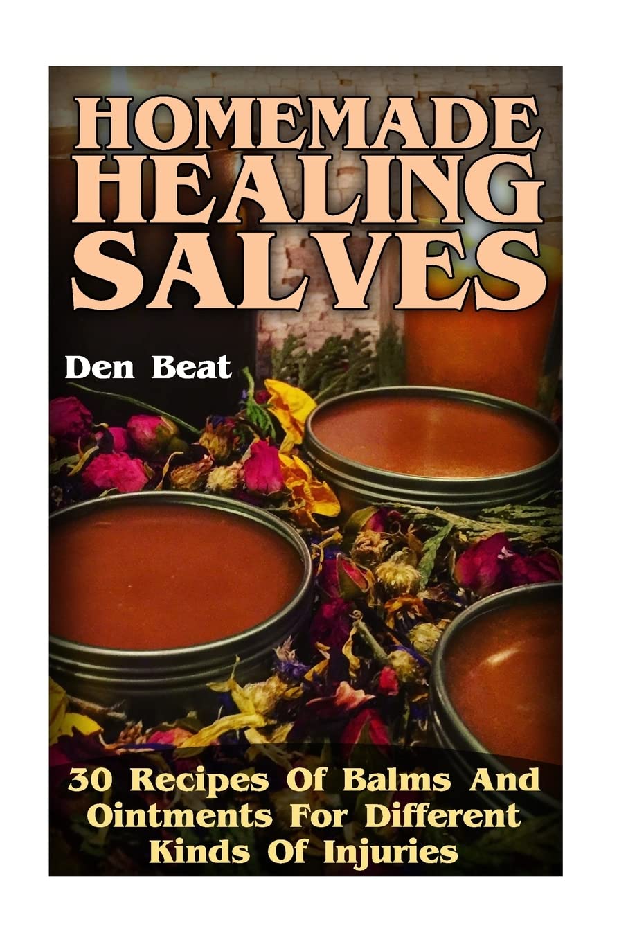 Homemade Healing Salves: 30 Recipes Of Balms And Ointments For Different Kinds Of Injuries Health, Nutrition & Fitness