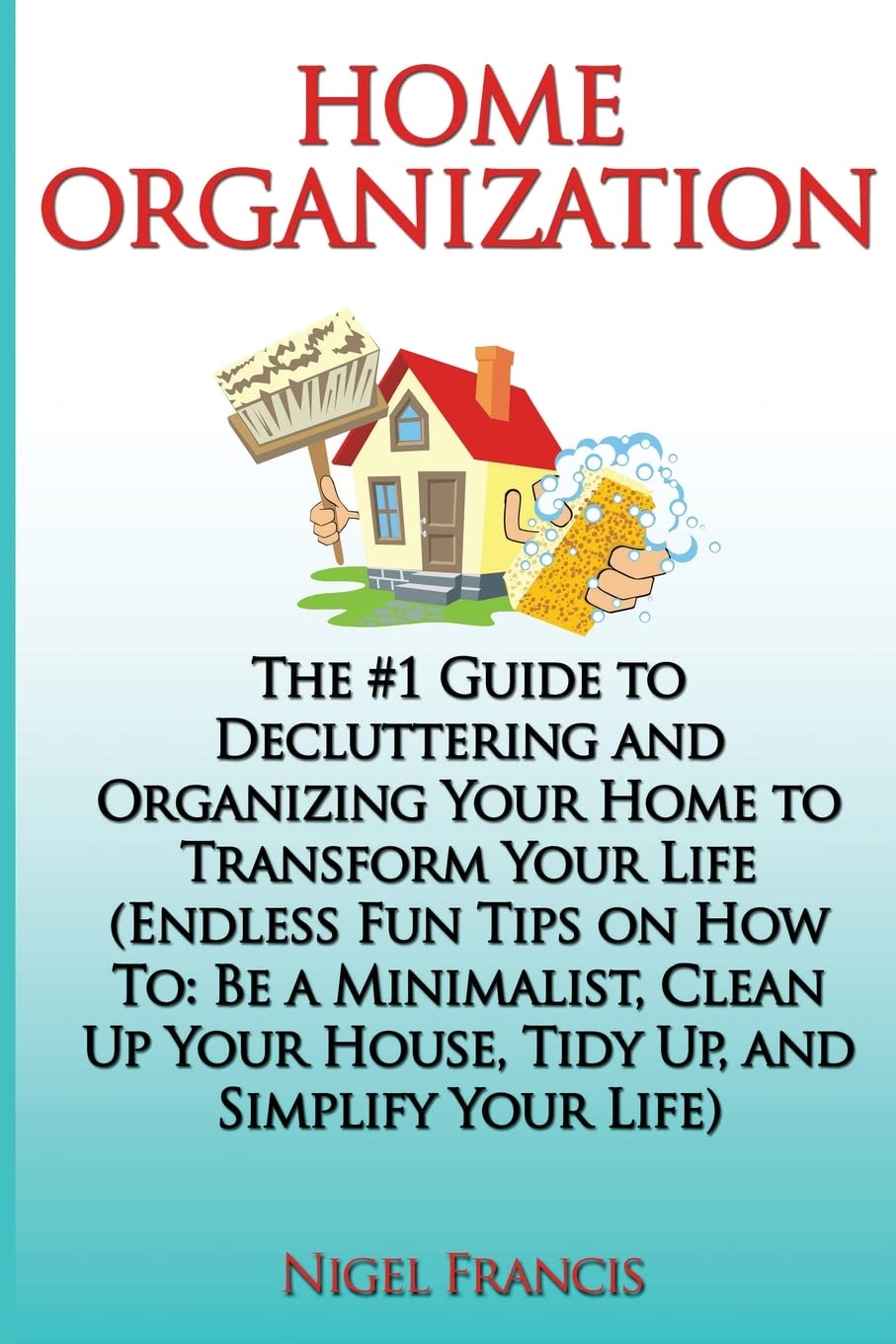 Home Organization: The #1 Guide to Decluttering and Organizing Your Home to Transform Your Life: (Endless Fun Tips On How To: Be a Minimalist, Clean Up Your House, Tidy Up, and Simplify Your Life) Hobbies & Crafts