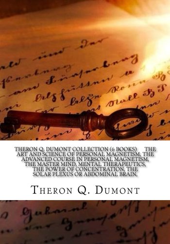 Theron Q. Dumont Collection (6 Books) The art and science of personal magnetism, The advanced course in personal magnetism, The master mind, Mental ... The solar plexus or abdominal brain, Contemporary literature