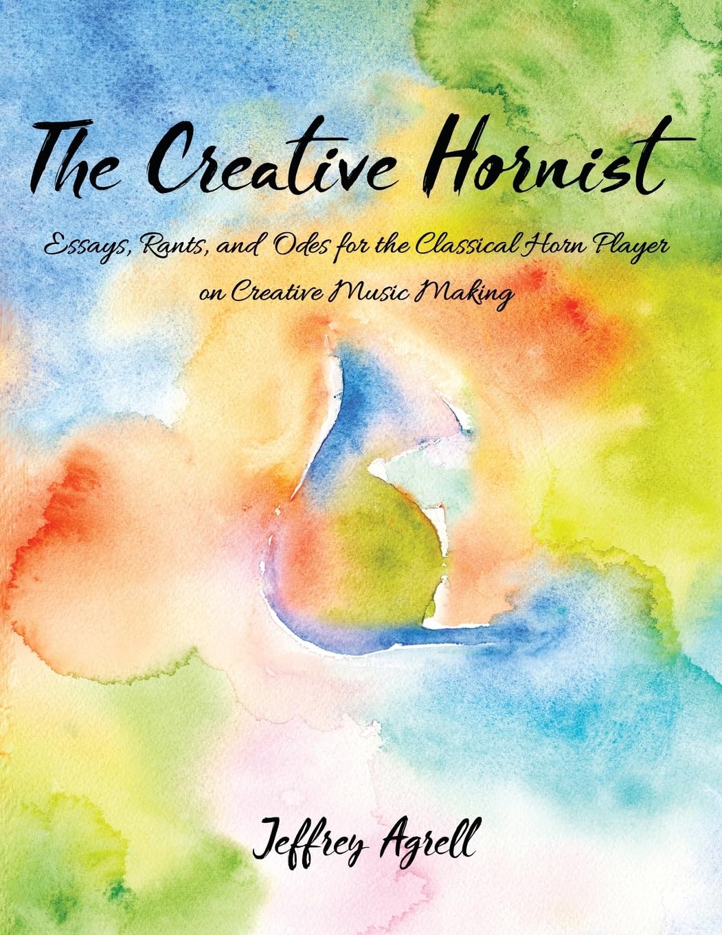 The Creative Hornist: Essays, Rants, and Odes for the Classical Hornist on Creative Music Making Arts & Music