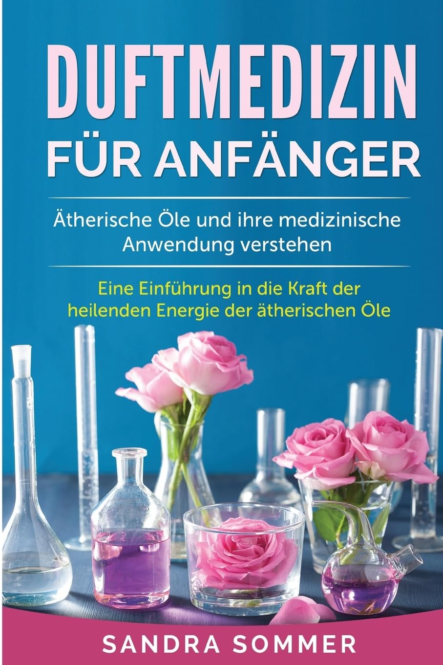 Duftmedizin für Anfänger: Ätherische Öle und ihre medizinische Anwendung verstehen. Eine Einführung in die Kraft der heilenden Energie der ätherischen Öle. Medicine