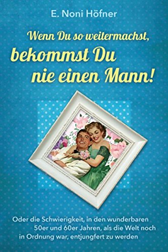 Wenn du so weitermachst, bekommst du nie einen Mann: Oder die Schwierigkeit, in den wunderbaren 50er und 60er Jahren, als die Welt noch in Ordnung war, entjungfert zu werden book