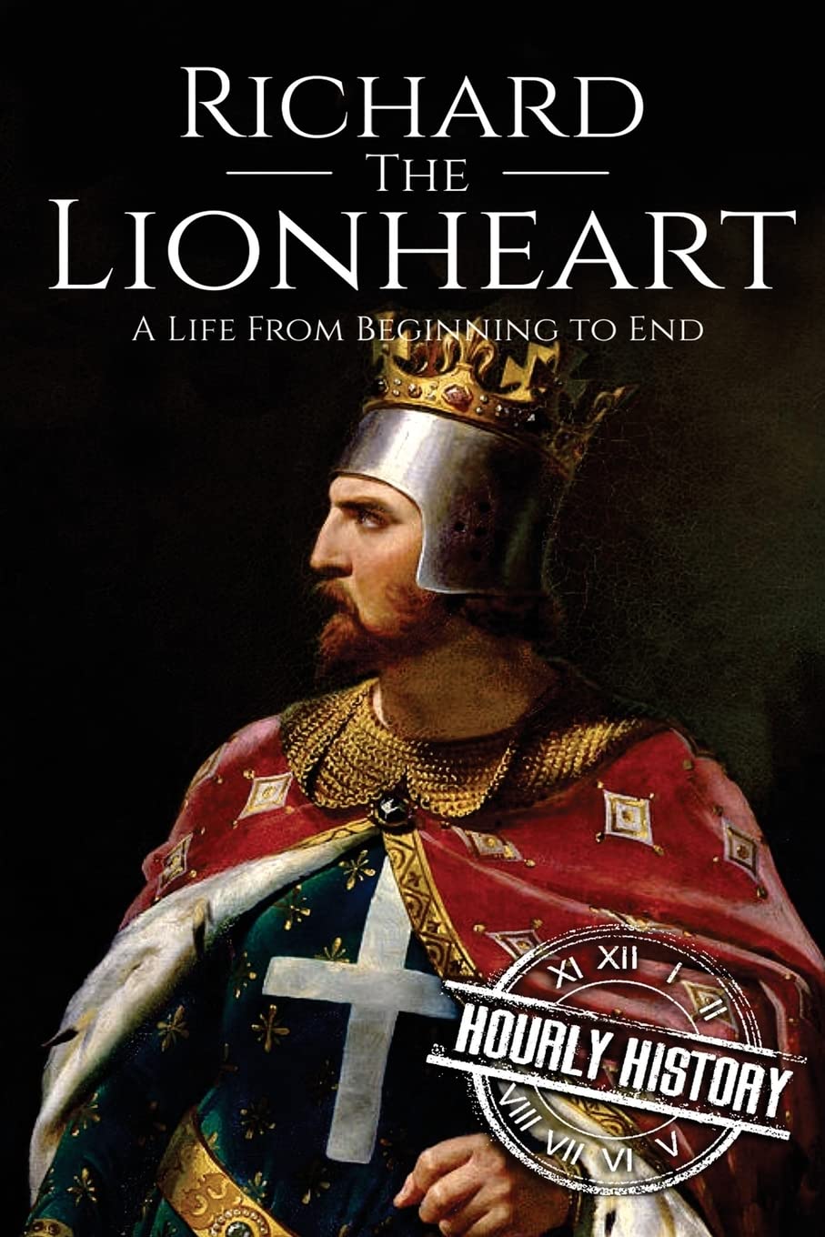 Richard the Lionheart: A Life From Beginning to End (Biographies of British Royalty, Band 6) Biographies & Memoirs