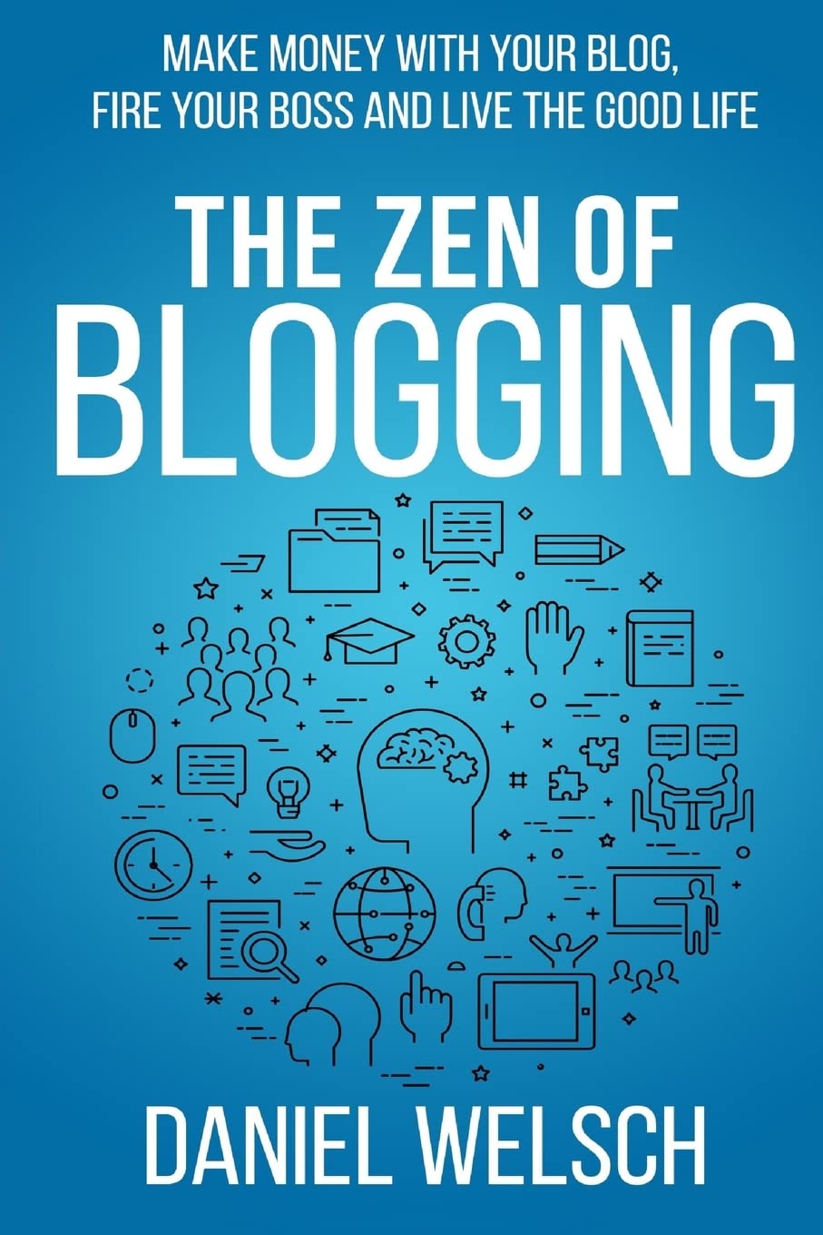 The Zen of Blogging: Make money with your blog, fire your boss and live the good life (Blogging for a Living, Band 1) Business, Finance & Career