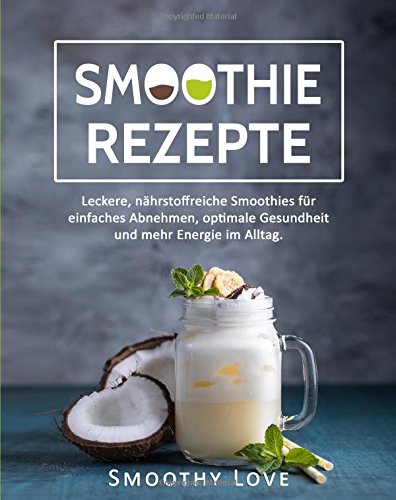 Smoothie Rezepte: Leckere, nährstoffreiche Smoothies für einfaches Abnehmen, optimale Gesundheit und mehr Energie im Alltag. Health, Nutrition & Fitness