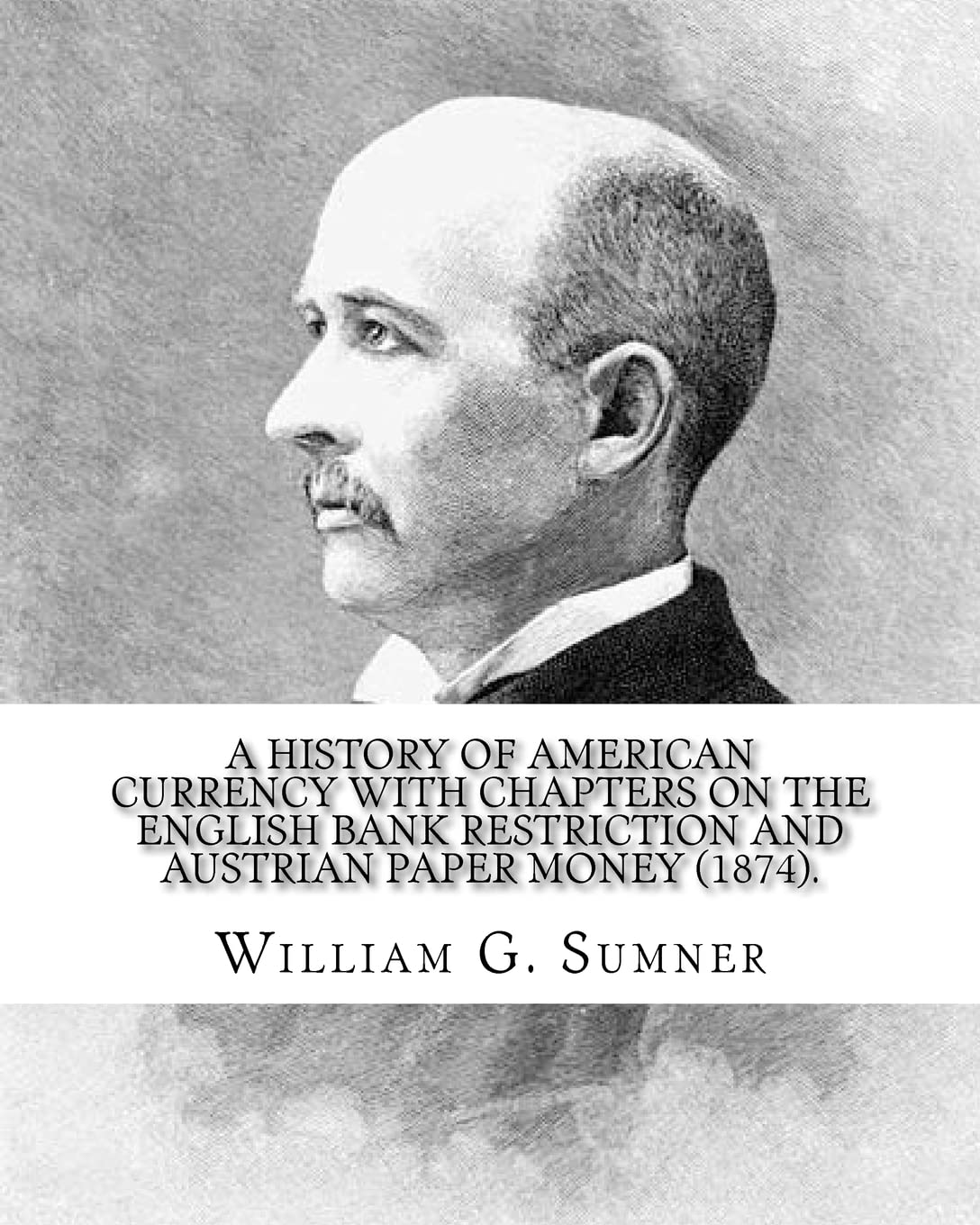 A history of American currency with chapters on the English bank restriction and Austrian paper money (1874). By: William G. Sumner: William Graham ... philosophy) American social scientist. Contemporary literature Books
