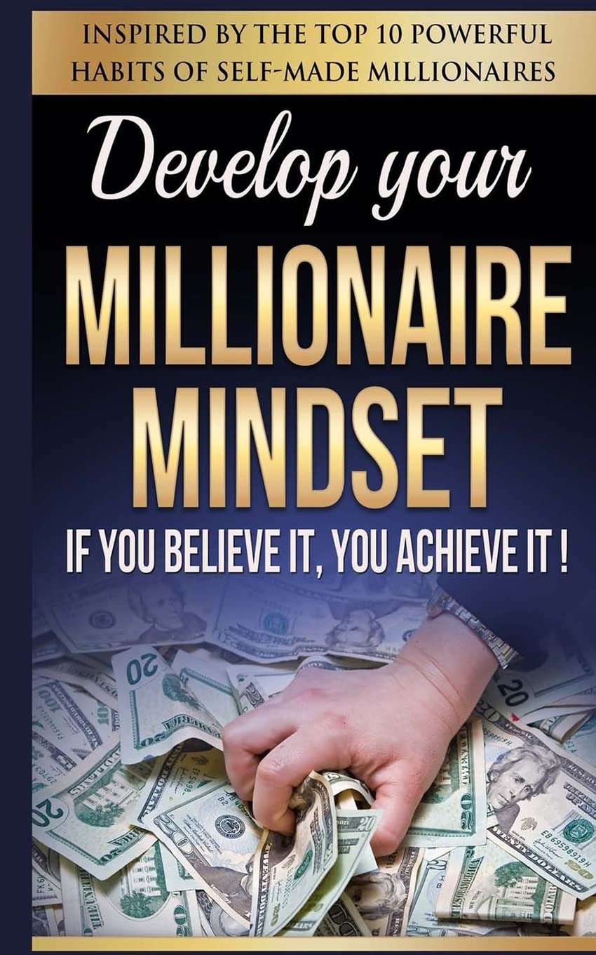 Millionaire Mindset: If You Believe It, You Achieve It!: Inspired By The Top 10 Powerful Habits of Self-Made Millionaires Business, Finance & Career