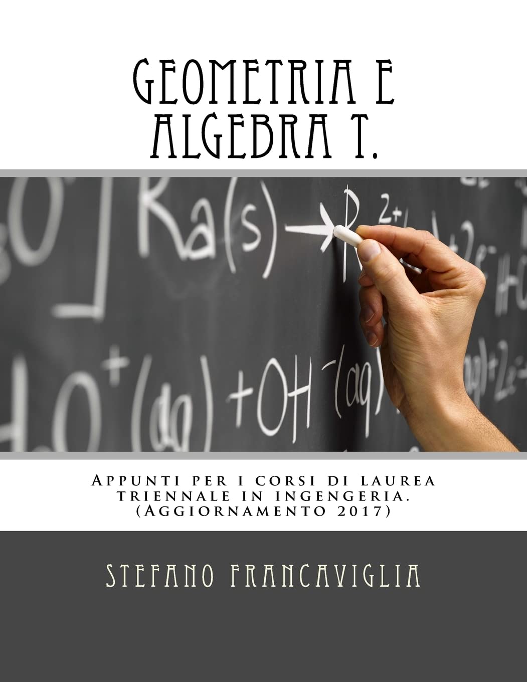 Geometria e Algebra T.: Appunti per i corsi di laurea triennale in ingegneria. Teoria ed esercizi (svolti). Aggiornamento 2017 Mathematics