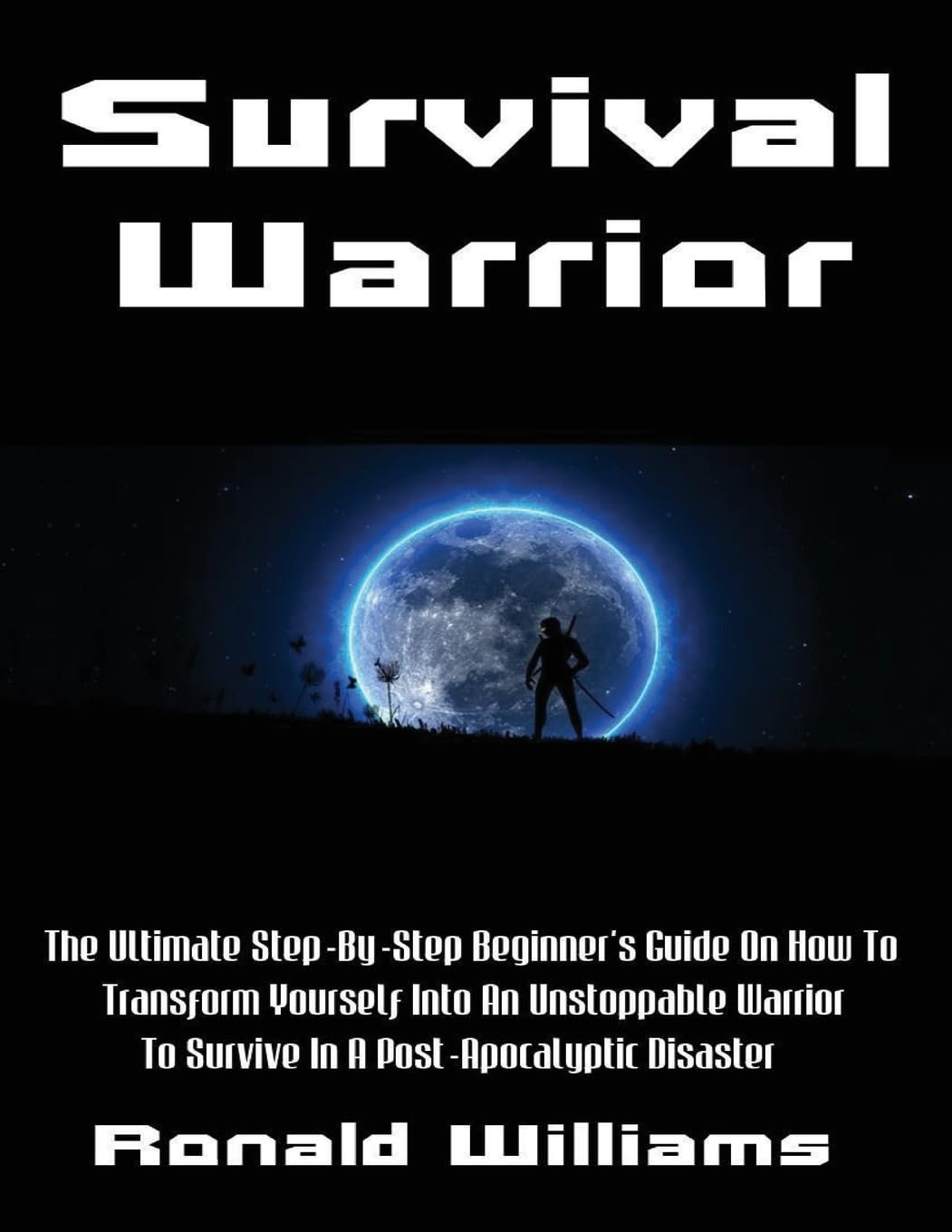 Survival Warrior: The Ultimate Step-By-Step Beginner's Survival Guide On How To Transform Yourself Into An Unstoppable Warrior To Survive In A Post-Apocalyptic Disaster Leisure & Fun