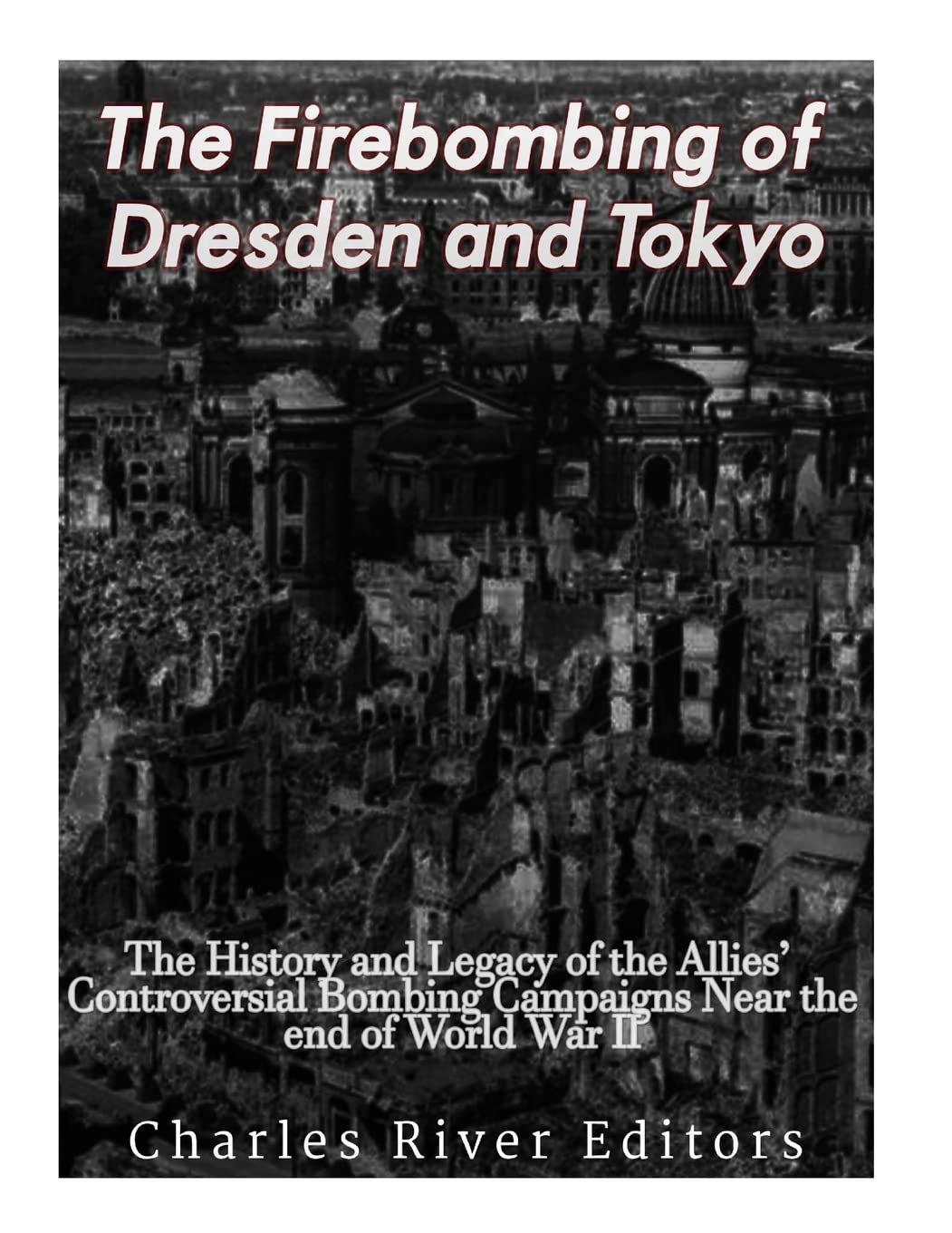 The Firebombing of Dresden and Tokyo: The History and Legacy of the Allies’ Controversial Bombing Campaigns Near the End of World War II Politics & History