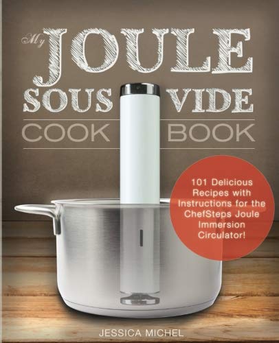 My Joule Sous Vide Cookbook: 101 Delicious Recipes With Illustrated Instructions For The ChefSteps Joule Immersion Circulator Cooking & Enjoying
