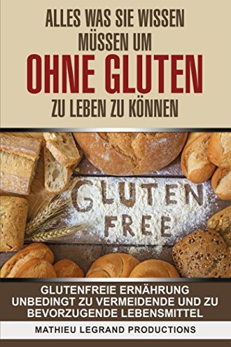ALLES WAS SIE WISSEN MÜSSEN UM OHNE GLUTEN ZU LEBEN ZU KÖNNEN: GLUTENFREIE ERNÄHRUNG UNBEDINGT ZU VERMEIDENDE UND ZU BEVORZUGENDE LEBENSMITTEL Health, Nutrition & Fitness