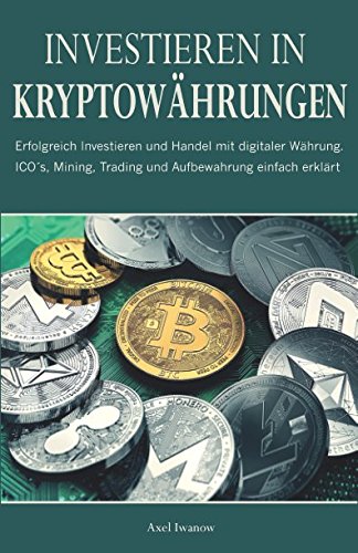 Investieren in Kryptowährungen: Erfolgreich Investieren und Handel mit digitaler Währung. ICO´s, Mining, Trading und Aufbewahrung einfach erklärt. Non-fiction