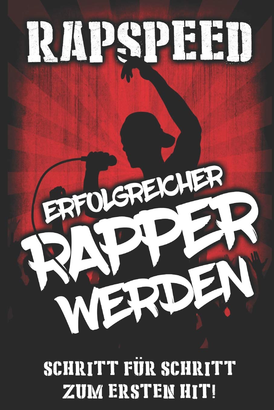 Erfolgreicher Rapper werden: Schritt für Schritt zum ersten Hit!: Lebe den Deutschraptraum, Rappen lernen; Verdiene Geld ab der ersten Sekunde mit Rap Business, Finance & Career