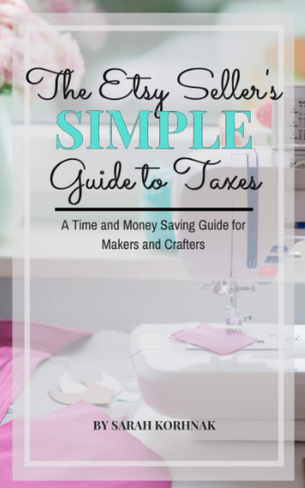 The Etsy Seller's Simple Guide to Taxes: A Time and Money Saving Guide for Makers and Crafters Business, Finance & Career