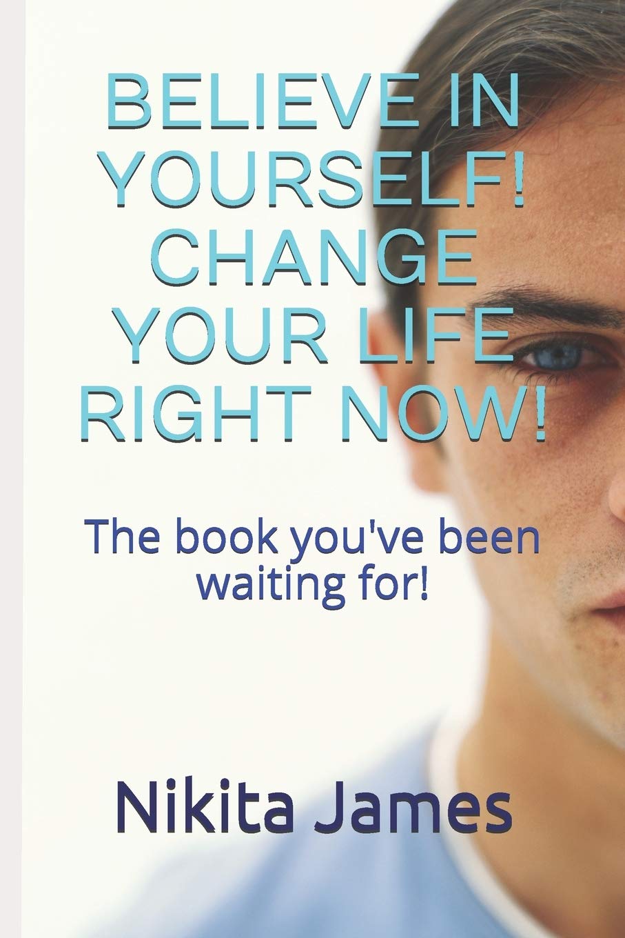 BELIEVE IN YOURSELF! CHANGE YOUR LIFE RIGHT NOW!: The book you've been waiting for Business, Finance & Career