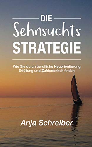 Die Sehnsuchtsstrategie: Wie Sie durch berufliche Neuorientierung Erfüllung und Zufriedenheit finden Business, Finance & Career