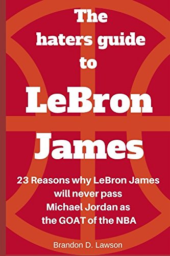 The Haters Guide to LeBron James: 23 reasons why LeBron James will never pass Michael Jordan as the GOAT of the NBA Sports