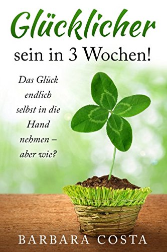Glücklicher sein in 3 Wochen!: Das Glück endlich selbst in die Hand nehmen – aber wie? Lifestyle