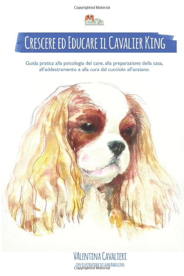 Crescere ed educare il Cavalier King: Guida pratica alla psicologia del cane, alla preparazione della casa, all'addestramento e alla cura dal cucciolo all'anziano. Reference Books