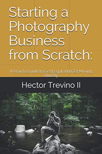 Starting a Photography Business from Scratch:: A How to Guide to Get Legal and Get Moving Quickly Photography