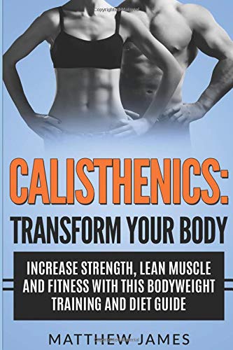 Calisthenics: Transform your Body- Increase Strength, Lean Muscle and Fitness with this Bodyweight Training and Diet Guide (Strength Training, ... and Conditioning, Workout Guide, Band 1) Health, Nutrition & Fitness