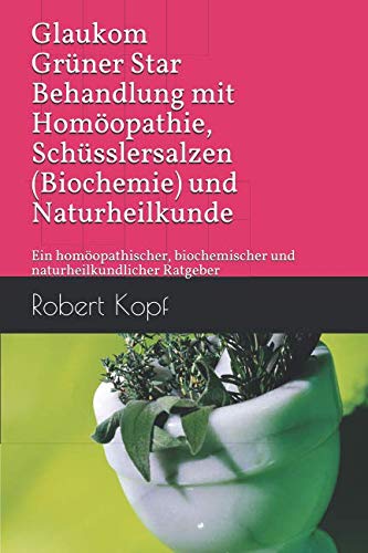 Glaukom Grüner Star Behandlung mit Homöopathie, Schüsslersalzen (Biochemie) und Naturheilkunde: Ein homöopathischer, biochemischer und naturheilkundlicher Ratgeber Medicine