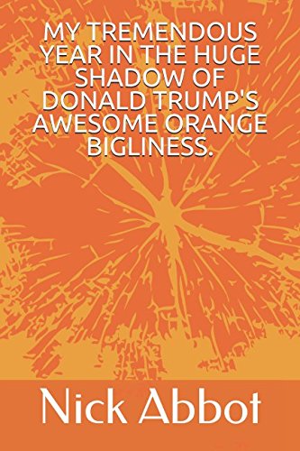 MY TREMENDOUS YEAR IN THE HUGE SHADOW OF DONALD TRUMP'S AWESOME ORANGE BIGLINESS. Humour & Satire
